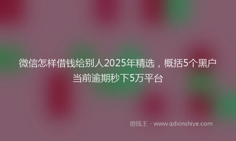 微信怎样借钱给别人2025年精选，概括5个黑户当前逾期秒下5万平台