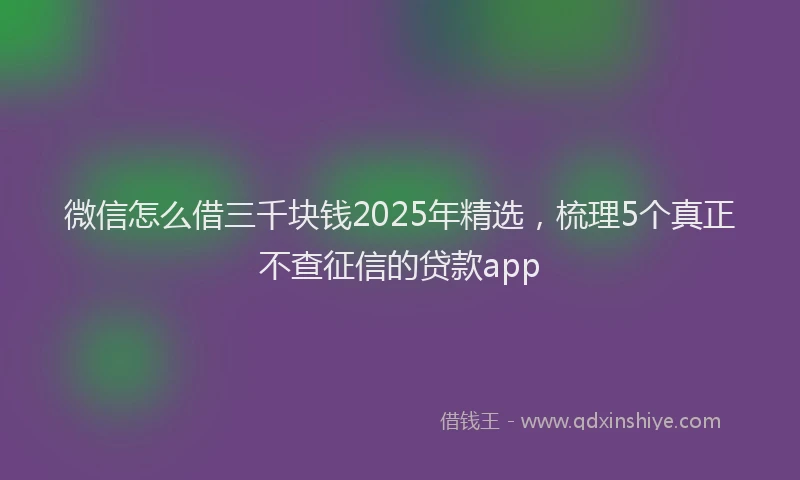 微信怎么借三千块钱2025年精选，梳理5个真正不查征信的贷款app
