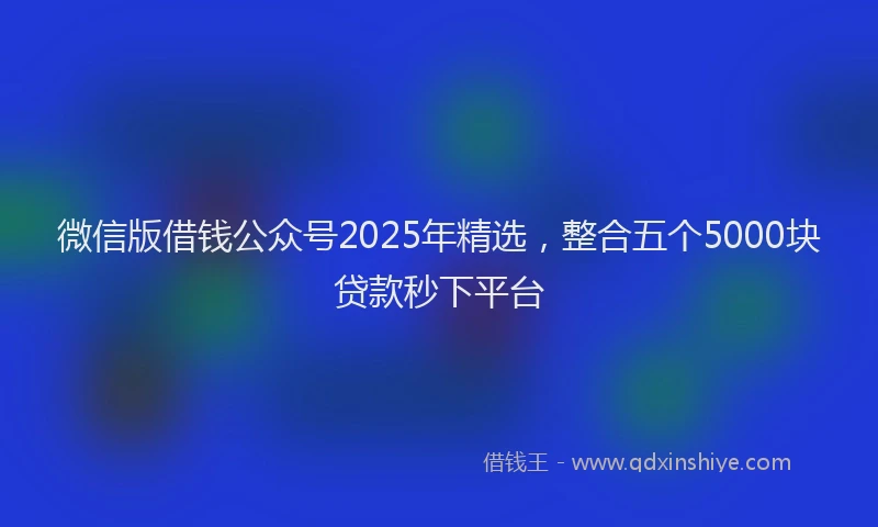 微信版借钱公众号2025年精选，整合五个5000块贷款秒下平台