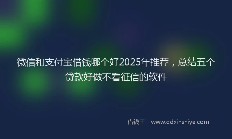 微信和支付宝借钱哪个好2025年推荐，总结五个贷款好做不看征信的软件
