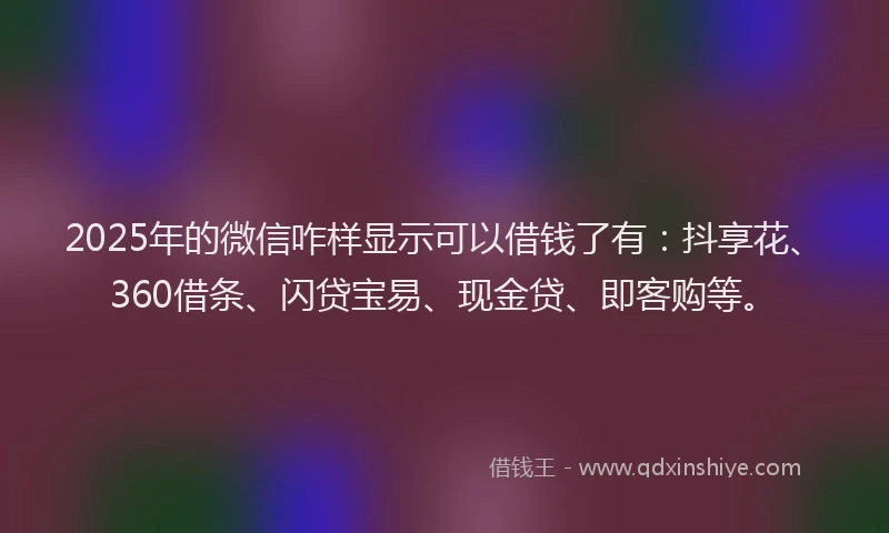 2025年的微信咋样显示可以借钱了有：抖享花、360借条、闪贷宝易、现金贷、即客购等。