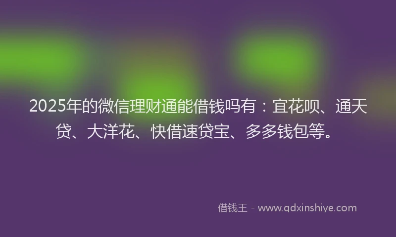 2025年的微信理财通能借钱吗有：宜花呗、通天贷、大洋花、快借速贷宝、多多钱包等。