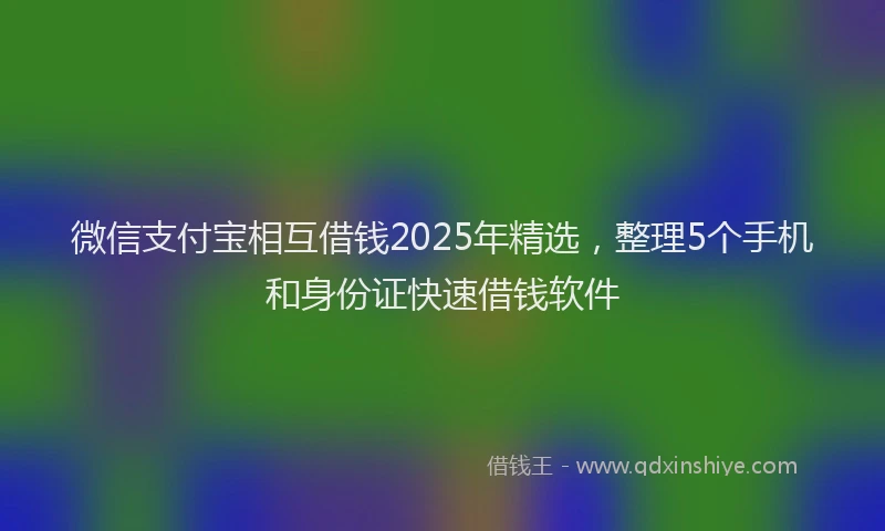 微信支付宝相互借钱2025年精选，整理5个手机和身份证快速借钱软件