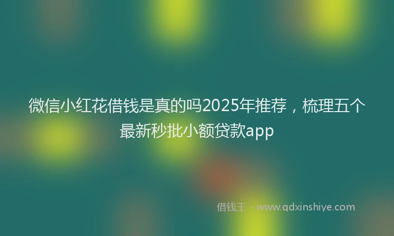 微信小红花借钱是真的吗2025年推荐，梳理五个最新秒批小额贷款app