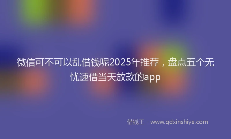 微信可不可以乱借钱呢2025年推荐，盘点五个无忧速借当天放款的app
