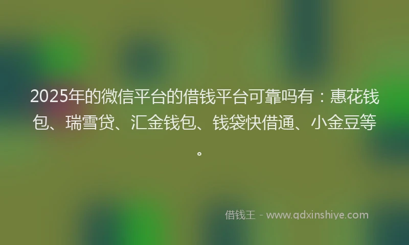 2025年的微信平台的借钱平台可靠吗有：惠花钱包、瑞雪贷、汇金钱包、钱袋快借通、小金豆等。