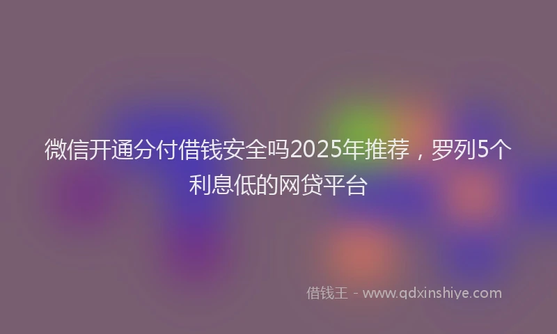 微信开通分付借钱安全吗2025年推荐，罗列5个利息低的网贷平台