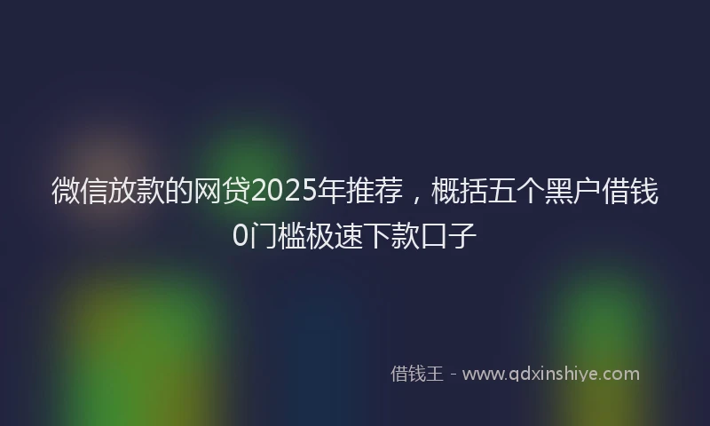 微信放款的网贷2025年推荐，概括五个黑户借钱0门槛极速下款口子