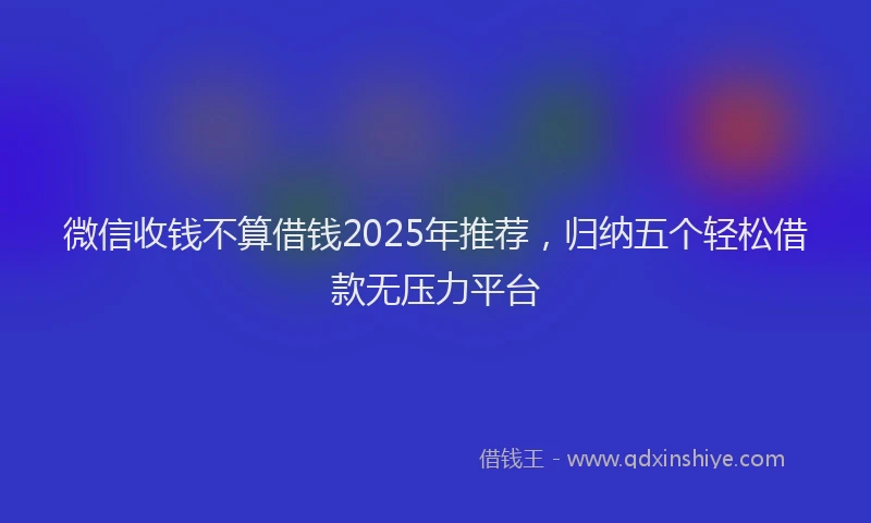 微信收钱不算借钱2025年推荐，归纳五个轻松借款无压力平台