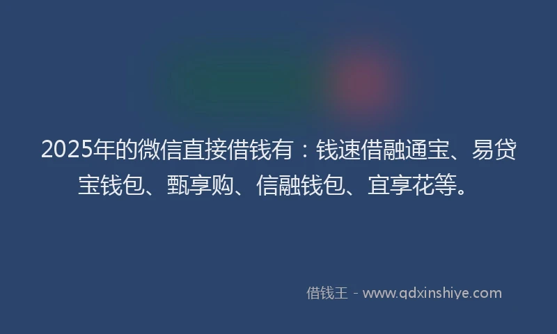 2025年的微信直接借钱有：钱速借融通宝、易贷宝钱包、甄享购、信融钱包、宜享花等。