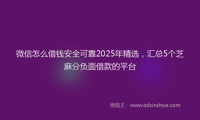 微信怎么借钱安全可靠2025年精选，汇总5个芝麻分负面借款的平台