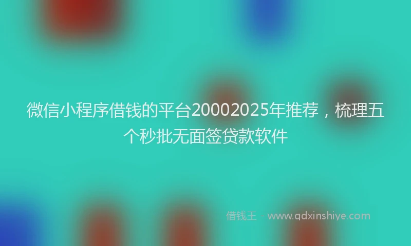 微信小程序借钱的平台20002025年推荐，梳理五个秒批无面签贷款软件