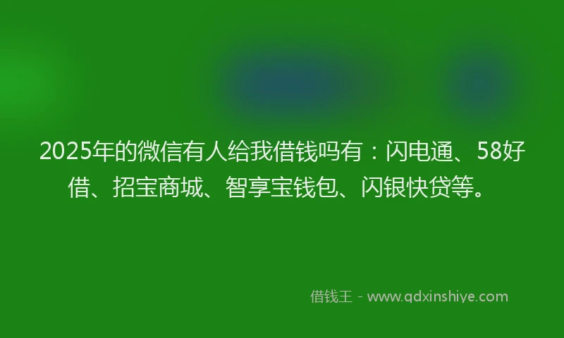 2025年的微信有人给我借钱吗有：闪电通、58好借、招宝商城、智享宝钱包、闪银快贷等。
