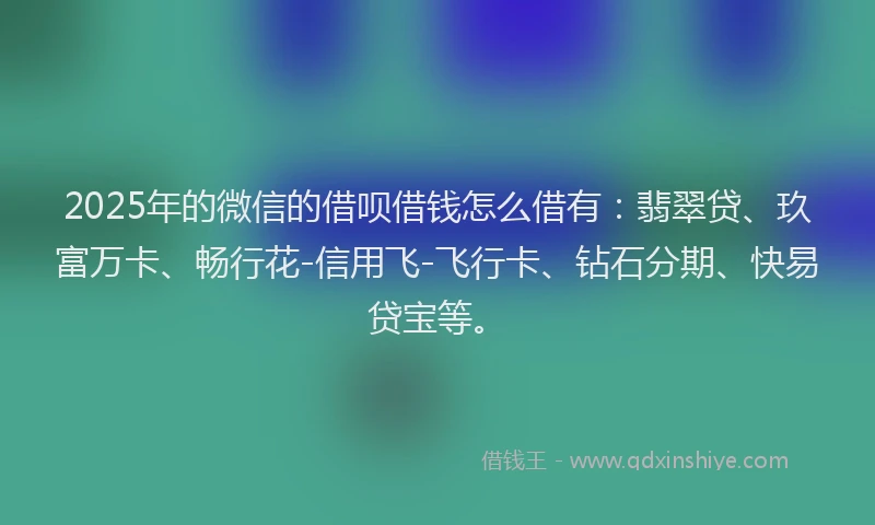 2025年的微信的借呗借钱怎么借有：翡翠贷、玖富万卡、畅行花-信用飞-飞行卡、钻石分期、快易贷宝等。