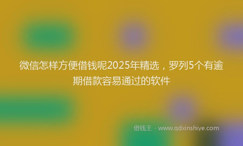 微信怎样方便借钱呢2025年精选，罗列5个有逾期借款容易通过的软件