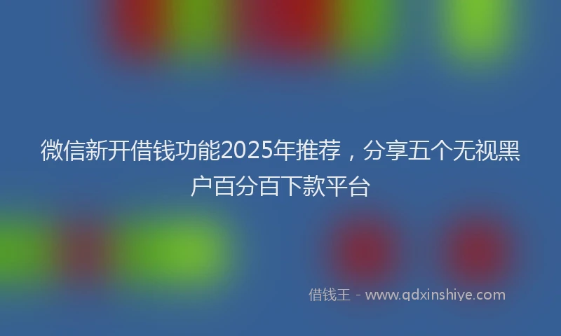 微信新开借钱功能2025年推荐，分享五个无视黑户百分百下款平台
