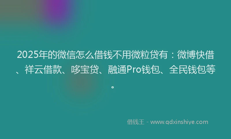2025年的微信怎么借钱不用微粒贷有：微博快借、祥云借款、哆宝贷、融通Pro钱包、全民钱包等。