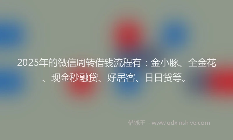 2025年的微信周转借钱流程有：金小豚、全金花、现金秒融贷、好居客、日日贷等。