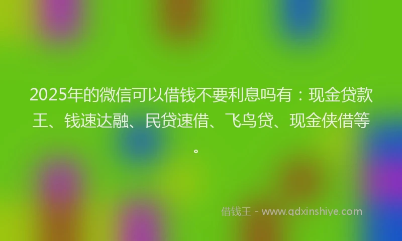 2025年的微信可以借钱不要利息吗有：现金贷款王、钱速达融、民贷速借、飞鸟贷、现金侠借等。