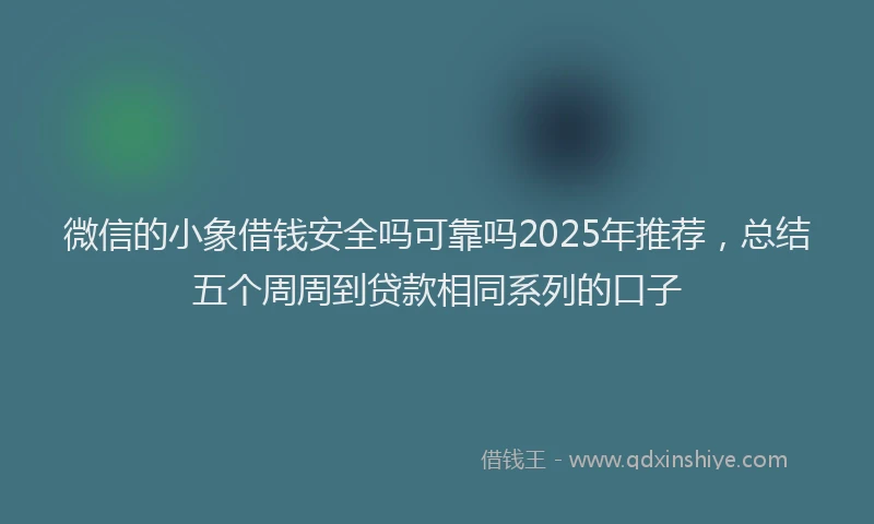 微信的小象借钱安全吗可靠吗2025年推荐，总结五个周周到贷款相同系列的口子