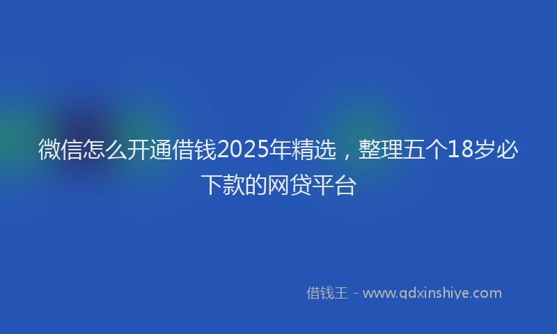微信怎么开通借钱2025年精选，整理五个18岁必下款的网贷平台