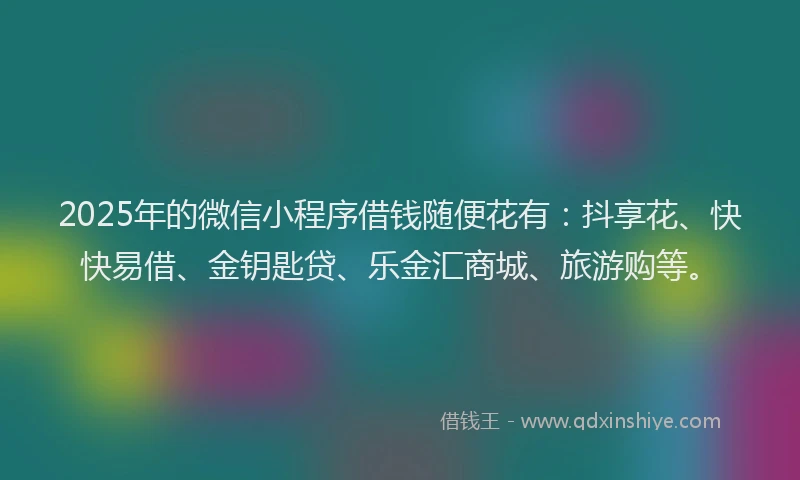 2025年的微信小程序借钱随便花有：抖享花、快快易借、金钥匙贷、乐金汇商城、旅游购等。