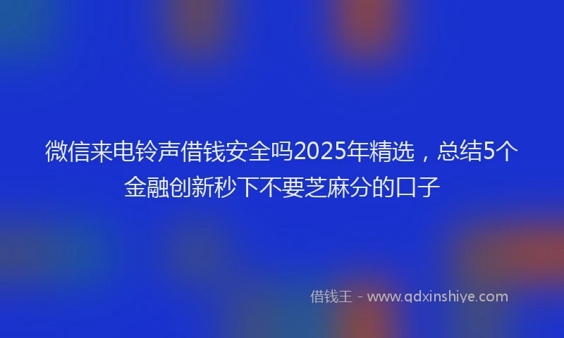 微信来电铃声借钱安全吗2025年精选，总结5个金融创新秒下不要芝麻分的口子