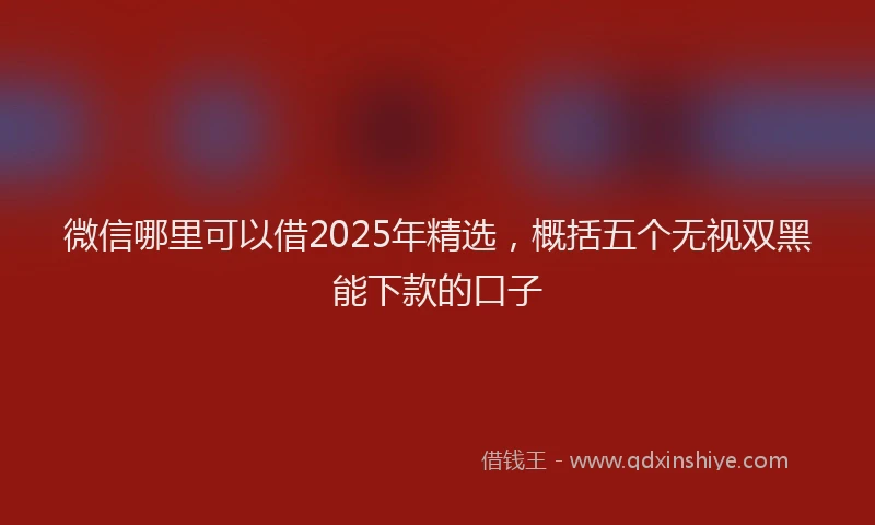 微信哪里可以借2025年精选，概括五个无视双黑能下款的口子