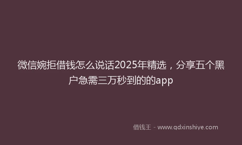 微信婉拒借钱怎么说话2025年精选，分享五个黑户急需三万秒到的的app