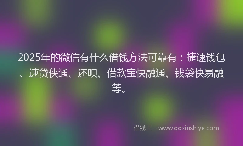 2025年的微信有什么借钱方法可靠有：捷速钱包、速贷侠通、还呗、借款宝快融通、钱袋快易融等。