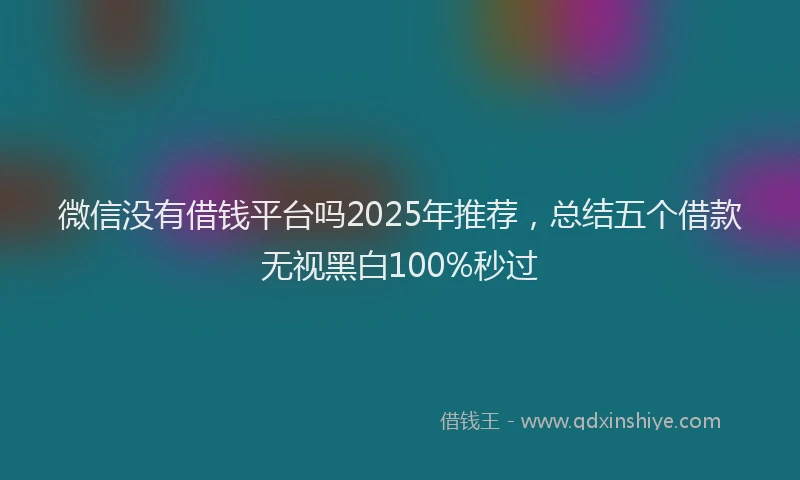 微信没有借钱平台吗2025年推荐，总结五个借款无视黑白100%秒过
