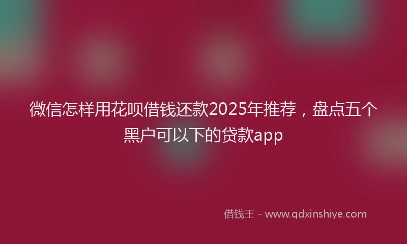 微信怎样用花呗借钱还款2025年推荐，盘点五个黑户可以下的贷款app