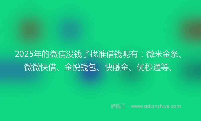 2025年的微信没钱了找谁借钱呢有：微米金条、微微快借、金悦钱包、快融金、优秒通等。