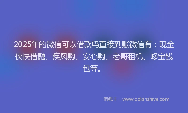 2025年的微信可以借款吗直接到账微信有：现金侠快借融、疾风购、安心购、老哥租机、哆宝钱包等。