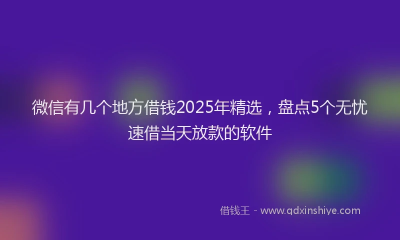 微信有几个地方借钱2025年精选，盘点5个无忧速借当天放款的软件