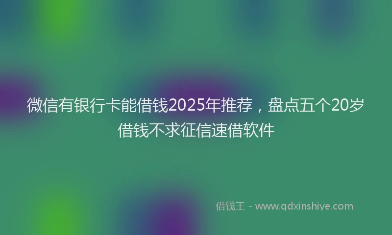 微信有银行卡能借钱2025年推荐，盘点五个20岁借钱不求征信速借软件