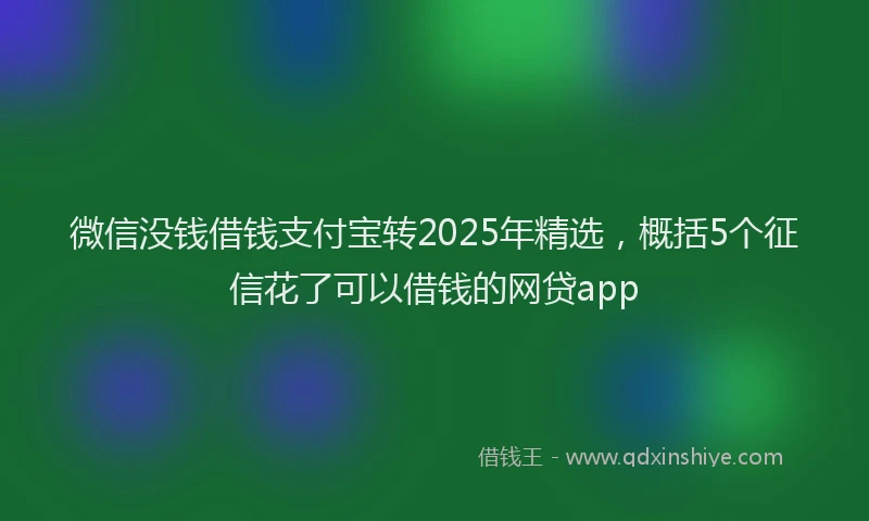 微信没钱借钱支付宝转2025年精选，概括5个征信花了可以借钱的网贷app