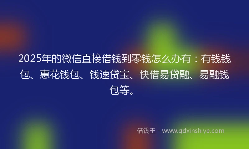 2025年的微信直接借钱到零钱怎么办有：有钱钱包、惠花钱包、钱速贷宝、快借易贷融、易融钱包等。