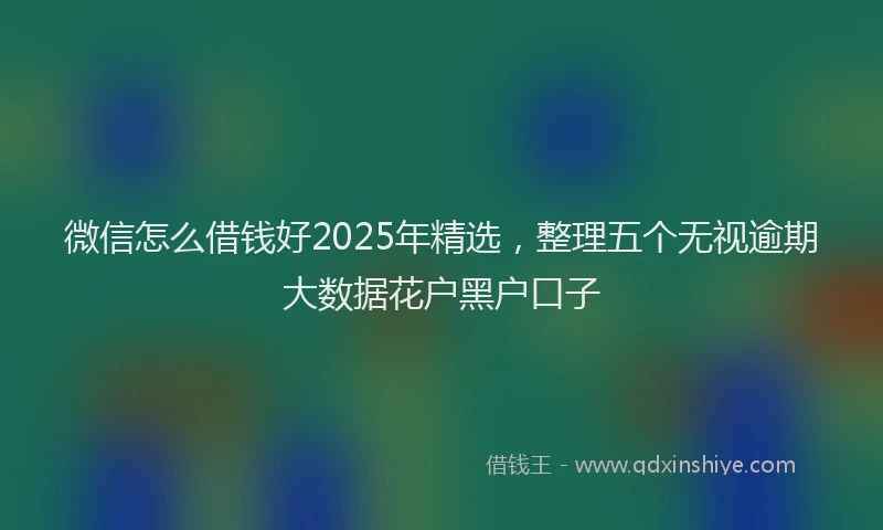 微信怎么借钱好2025年精选，整理五个无视逾期大数据花户黑户口子