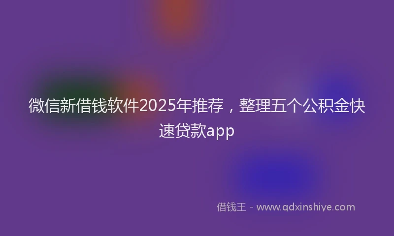 微信新借钱软件2025年推荐，整理五个公积金快速贷款app