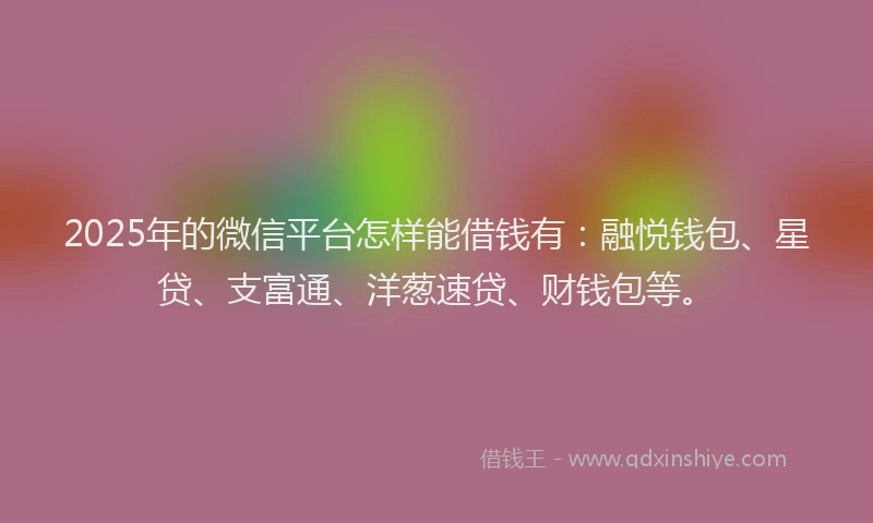 2025年的微信平台怎样能借钱有：融悦钱包、星贷、支富通、洋葱速贷、财钱包等。