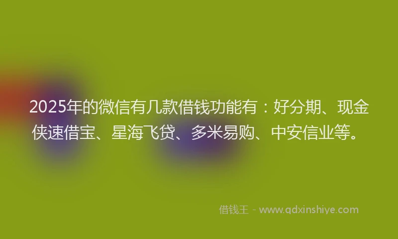 2025年的微信有几款借钱功能有：好分期、现金侠速借宝、星海飞贷、多米易购、中安信业等。