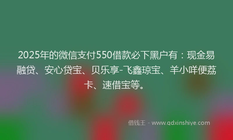 2025年的微信支付550借款必下黑户有：现金易融贷、安心贷宝、贝乐享-飞鑫琼宝、羊小咩便荔卡、速借宝等。