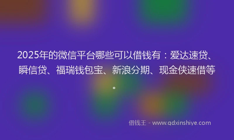 2025年的微信平台哪些可以借钱有：爱达速贷、瞬信贷、福瑞钱包宝、新浪分期、现金侠速借等。
