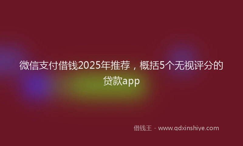 微信支付借钱2025年推荐，概括5个无视评分的贷款app