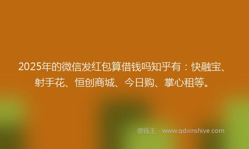 2025年的微信发红包算借钱吗知乎有：快融宝、射手花、恒创商城、今日购、掌心租等。