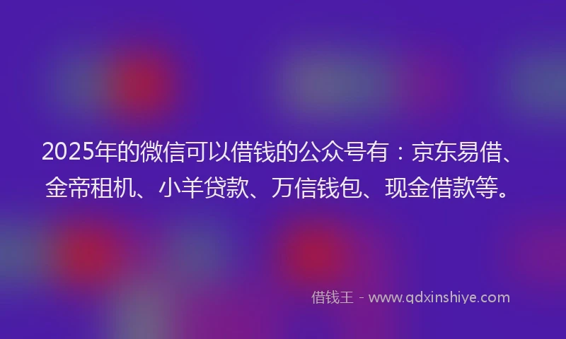 2025年的微信可以借钱的公众号有：京东易借、金帝租机、小羊贷款、万信钱包、现金借款等。