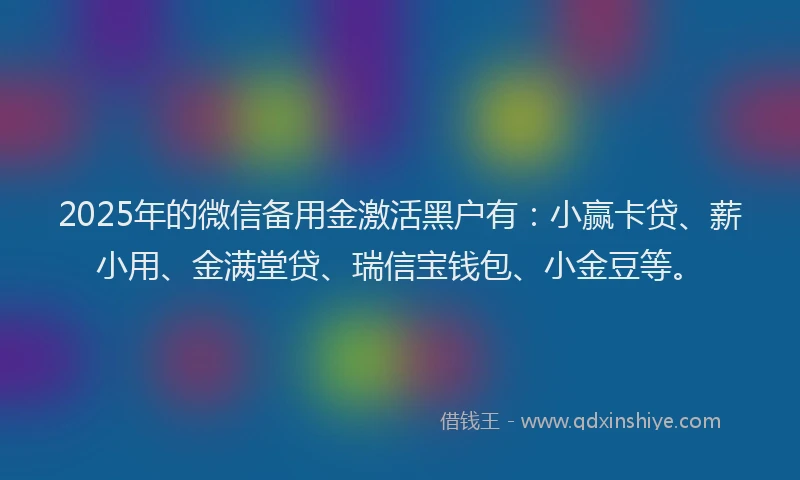 2025年的微信备用金激活黑户有：小赢卡贷、薪小用、金满堂贷、瑞信宝钱包、小金豆等。