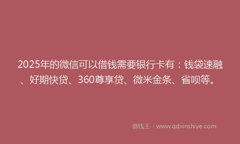 2025年的微信可以借钱需要银行卡有：钱袋速融、好期快贷、360尊享贷、微米金条、省呗等。