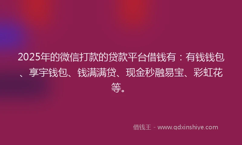 2025年的微信打款的贷款平台借钱有：有钱钱包、享宇钱包、钱满满贷、现金秒融易宝、彩虹花等。